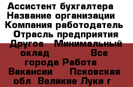 Ассистент бухгалтера › Название организации ­ Компания-работодатель › Отрасль предприятия ­ Другое › Минимальный оклад ­ 17 000 - Все города Работа » Вакансии   . Псковская обл.,Великие Луки г.